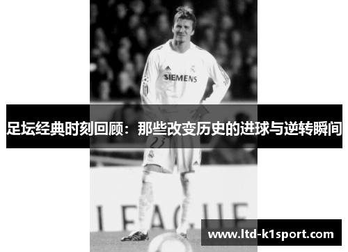 足坛经典时刻回顾:那些改变历史的进球与逆转瞬间 足坛经典时刻回顾:那些改变历史的进球与逆转瞬间