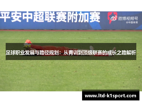 足球职业发展与路径规划:从青训到顶级联赛的成长之路解析 足球职业发展与路径规划:从青训到顶级联赛的成长之路解析