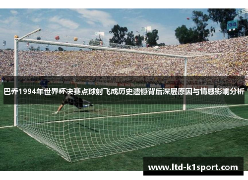巴乔1994年世界杯决赛点球射飞成历史遗憾背后深层原因与情感影响分析