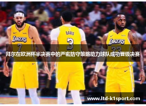 拜尔在欧洲杯半决赛中的严密防守策略助力球队成功晋级决赛