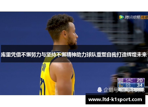 库里凭借不懈努力与坚持不懈精神助力球队重塑自我打造辉煌未来