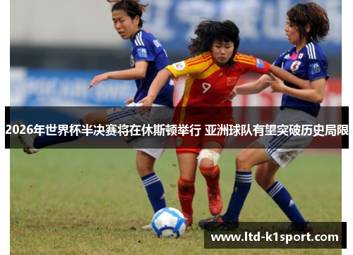 2026年世界杯半决赛将在休斯顿举行 亚洲球队有望突破历史局限