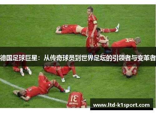 德国足球巨星：从传奇球员到世界足坛的引领者与变革者