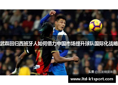 武磊回归西班牙人如何借力中国市场提升球队国际化战略