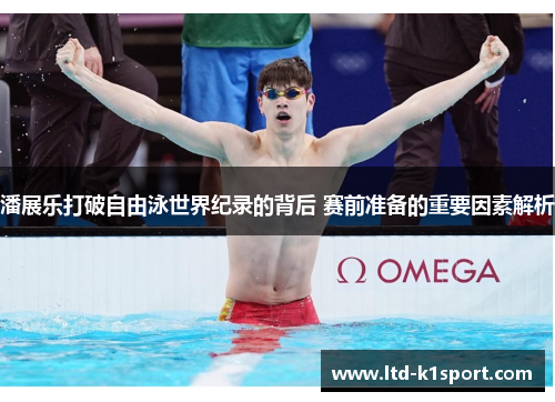 潘展乐打破自由泳世界纪录的背后 赛前准备的重要因素解析