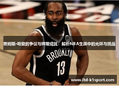 詹姆斯·哈登的争议与辉煌成就：解析NBA生涯中的光环与挑战