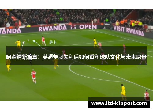 阿森纳新篇章：英超争冠失利后如何重塑球队文化与未来愿景