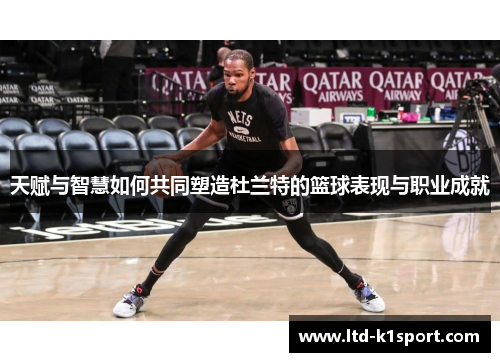 天赋与智慧如何共同塑造杜兰特的篮球表现与职业成就