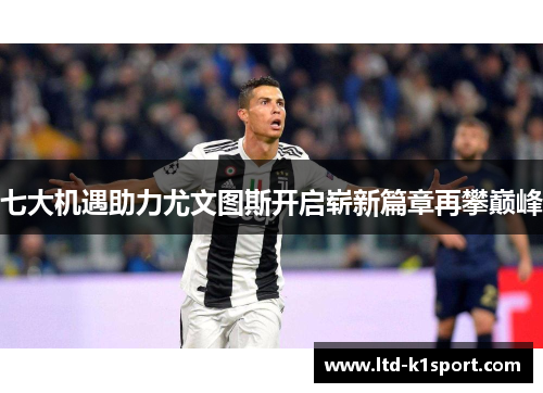 七大机遇助力尤文图斯开启崭新篇章再攀巅峰