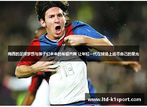 梅西的足球梦想与孩子们未来的希望共舞 让年轻一代在球场上追寻自己的星光