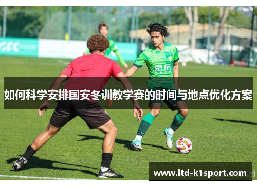 如何科学安排国安冬训教学赛的时间与地点优化方案