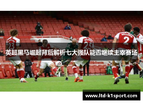 英超黑马崛起背后解析七大强队能否继续主宰赛场