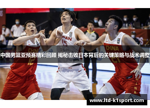中国男篮亚预赛精彩回顾 揭秘击败日本背后的关键策略与战术调整