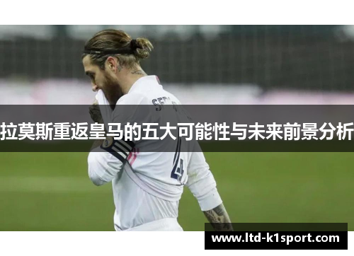 拉莫斯重返皇马的五大可能性与未来前景分析