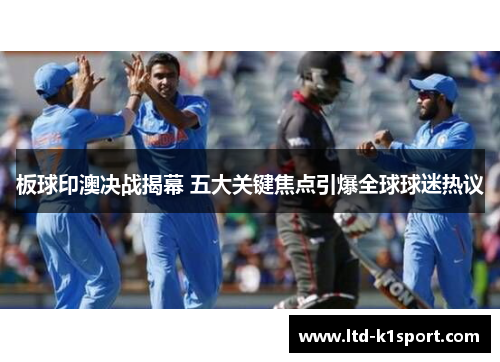 板球印澳决战揭幕 五大关键焦点引爆全球球迷热议