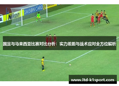 国足与马来西亚比赛对比分析：实力差距与战术应对全方位解析