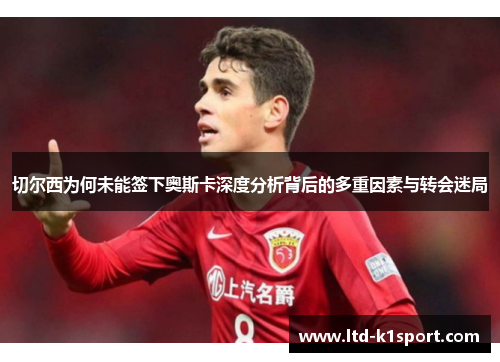切尔西为何未能签下奥斯卡深度分析背后的多重因素与转会迷局