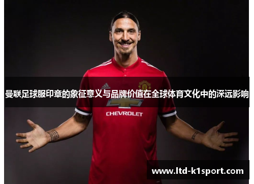 曼联足球服印章的象征意义与品牌价值在全球体育文化中的深远影响