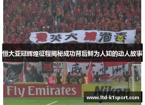 恒大亚冠辉煌征程揭秘成功背后鲜为人知的动人故事