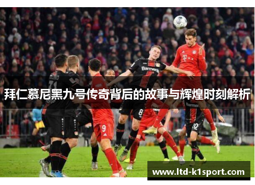拜仁慕尼黑九号传奇背后的故事与辉煌时刻解析 拜仁慕尼黑九号传奇背后的故事与辉煌时刻解析