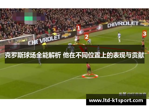 克罗斯球场全能解析 他在不同位置上的表现与贡献 克罗斯球场全能解析 他在不同位置上的表现与贡献