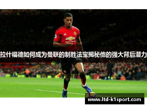 拉什福德如何成为曼联的制胜法宝揭秘他的强大背后潜力