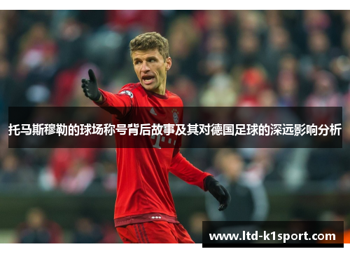 托马斯穆勒的球场称号背后故事及其对德国足球的深远影响分析