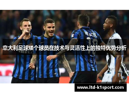 意大利足球矮个球员在技术与灵活性上的独特优势分析 意大利足球矮个球员在技术与灵活性上的独特优势分析