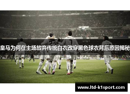 皇马为何在主场放弃传统白衣改穿黑色球衣背后原因揭秘 皇马为何在主场放弃传统白衣改穿黑色球衣背后原因揭秘