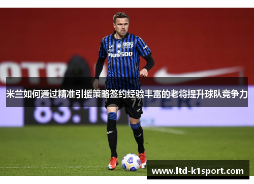 米兰如何通过精准引援策略签约经验丰富的老将提升球队竞争力 米兰如何通过精准引援策略签约经验丰富的老将提升球队竞争力