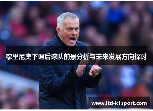 穆里尼奥下课后球队前景分析与未来发展方向探讨 穆里尼奥下课后球队前景分析与未来发展方向探讨