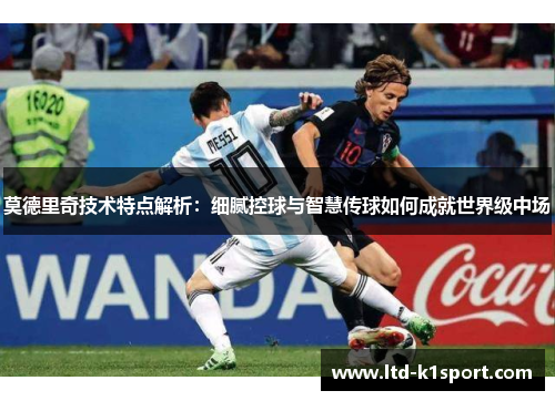 莫德里奇技术特点解析:细腻控球与智慧传球如何成就世界级中场 莫德里奇技术特点解析:细腻控球与智慧传球如何成就世界级中场