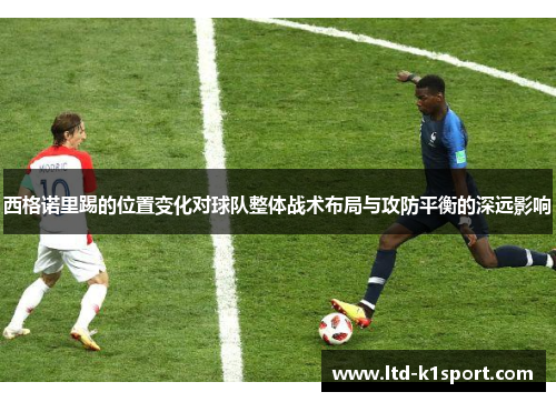 西格诺里踢的位置变化对球队整体战术布局与攻防平衡的深远影响 西格诺里踢的位置变化对球队整体战术布局与攻防平衡的深远影响