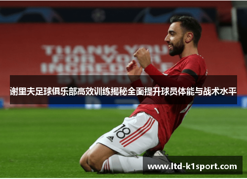 谢里夫足球俱乐部高效训练揭秘全面提升球员体能与战术水平 谢里夫足球俱乐部高效训练揭秘全面提升球员体能与战术水平