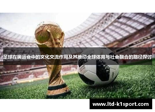 足球在奥运会中的文化交流作用及其推动全球体育与社会融合的路径探讨
