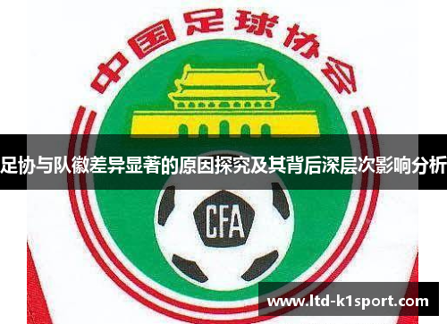 足协与队徽差异显著的原因探究及其背后深层次影响分析 足协与队徽差异显著的原因探究及其背后深层次影响分析