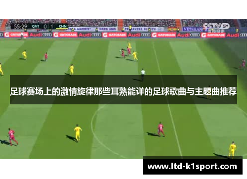 足球赛场上的激情旋律那些耳熟能详的足球歌曲与主题曲推荐 足球赛场上的激情旋律那些耳熟能详的足球歌曲与主题曲推荐