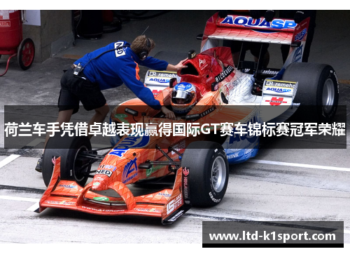 荷兰车手凭借卓越表现赢得国际GT赛车锦标赛冠军荣耀 荷兰车手凭借卓越表现赢得国际GT赛车锦标赛冠军荣耀