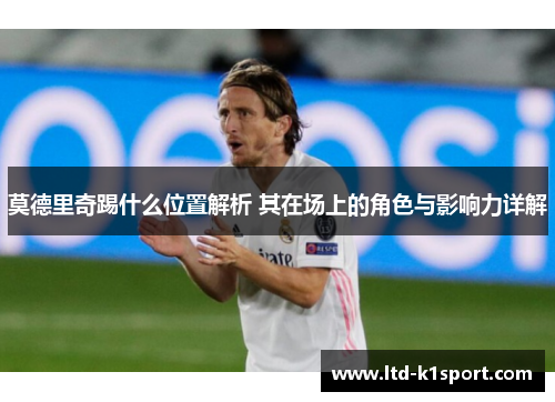 莫德里奇踢什么位置解析 其在场上的角色与影响力详解