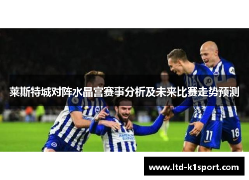 莱斯特城对阵水晶宫赛事分析及未来比赛走势预测 莱斯特城对阵水晶宫赛事分析及未来比赛走势预测