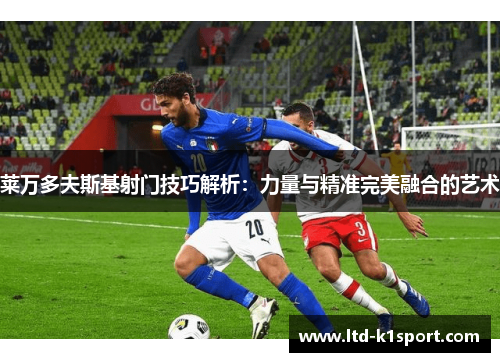 莱万多夫斯基射门技巧解析:力量与精准完美融合的艺术 莱万多夫斯基射门技巧解析:力量与精准完美融合的艺术