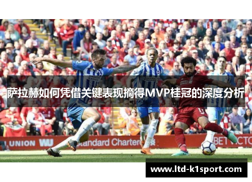 萨拉赫如何凭借关键表现摘得MVP桂冠的深度分析