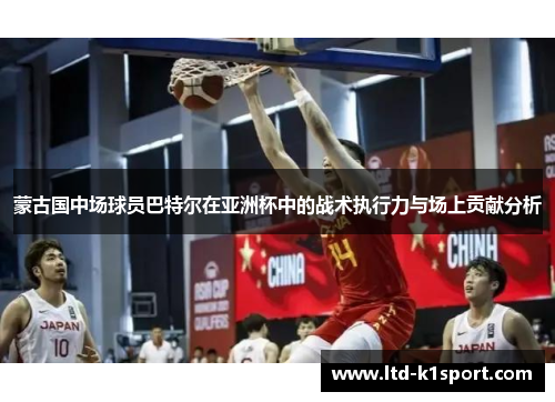 蒙古国中场球员巴特尔在亚洲杯中的战术执行力与场上贡献分析 蒙古国中场球员巴特尔在亚洲杯中的战术执行力与场上贡献分析