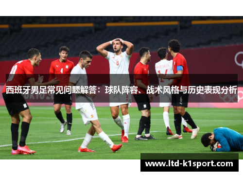 西班牙男足常见问题解答:球队阵容、战术风格与历史表现分析 西班牙男足常见问题解答:球队阵容、战术风格与历史表现分析