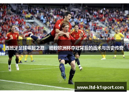 西班牙足球崛起之路:细数欧洲杯夺冠背后的战术与历史传奇 西班牙足球崛起之路:细数欧洲杯夺冠背后的战术与历史传奇
