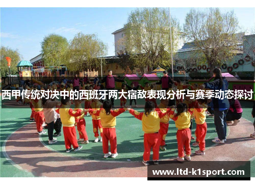 西甲传统对决中的西班牙两大宿敌表现分析与赛季动态探讨 西甲传统对决中的西班牙两大宿敌表现分析与赛季动态探讨
