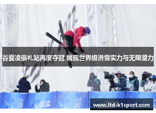 谷爱凌崇礼站再度夺冠 展现世界级滑雪实力与无限潜力
