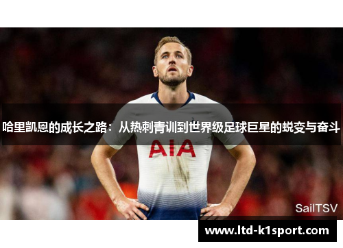哈里凯恩的成长之路：从热刺青训到世界级足球巨星的蜕变与奋斗
