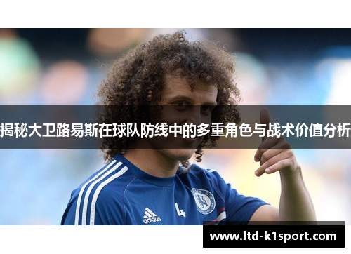 揭秘大卫路易斯在球队防线中的多重角色与战术价值分析