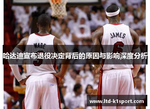 哈达迪宣布退役决定背后的原因与影响深度分析